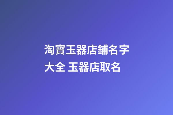 淘寶玉器店鋪名字大全 玉器店取名-第1張-店鋪起名-玄機派